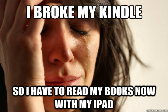 I broke my Kindle so i have to read my books now with my ipad  First World Problems