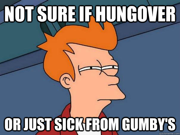 Not sure if hungover or just sick from Gumby's   Futurama Fry