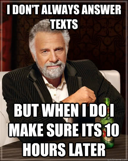 I don't always answer texts But when I do I make sure its 10 hours later - I don't always answer texts But when I do I make sure its 10 hours later  The Most Interesting Man In The World