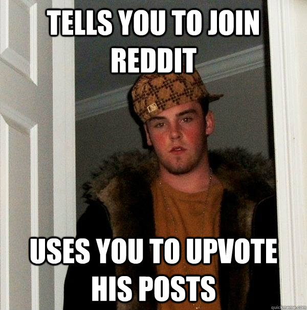 Tells you to join reddit uses you to upvote his posts  Scumbag Steve