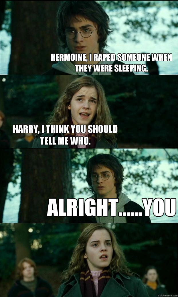 hermoine, i raped someone when they were sleeping.  harry, i think you should tell me who. alright......you - hermoine, i raped someone when they were sleeping.  harry, i think you should tell me who. alright......you  Horny Harry