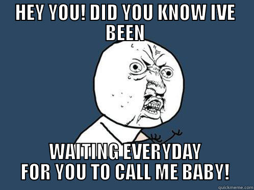 HEY YOU! DID YOU KNOW IVE BEEN WAITING EVERYDAY FOR YOU TO CALL ME BABY! Y U No