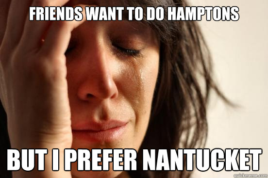 Friends want to do hamptons but i prefer nantucket - Friends want to do hamptons but i prefer nantucket  First World Problems