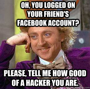 Oh, you logged on your friend's Facebook account? Please, tell me how good of a hacker you are. - Oh, you logged on your friend's Facebook account? Please, tell me how good of a hacker you are.  Condescending Wonka