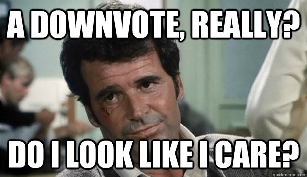 A downvote, really? Do i look like i care?  Tough Guy Jim Rockford