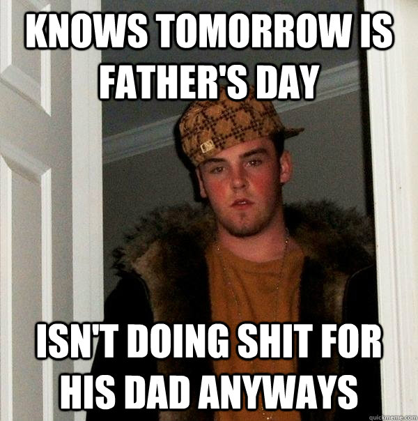 Knows tomorrow is father's day isn't doing shit for his dad anyways  Scumbag Steve