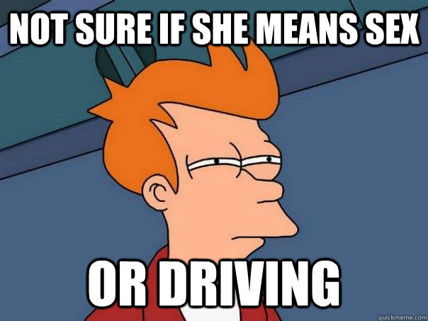 Not sure if she means sex Or driving  Futurama Fry