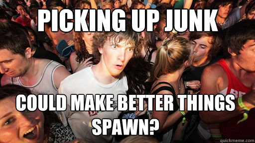 picking up junk could make better things spawn? - picking up junk could make better things spawn?  Sudden Clarity Clarence