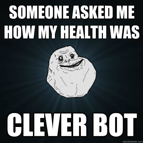 someone asked me how my health was clever bot   Forever Alone