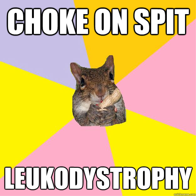 Choke on spit leukodystrophy   Hypochondriac Squirrel