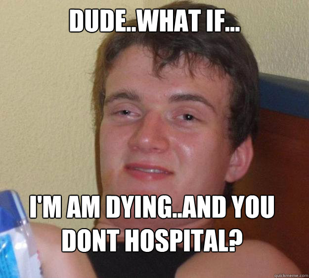 Dude..What if... I'm am dying..and you dont hospital?
 - Dude..What if... I'm am dying..and you dont hospital?
  10 Guy