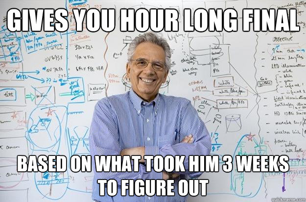 Gives you hour long final based on what took him 3 weeks to figure out  Engineering Professor