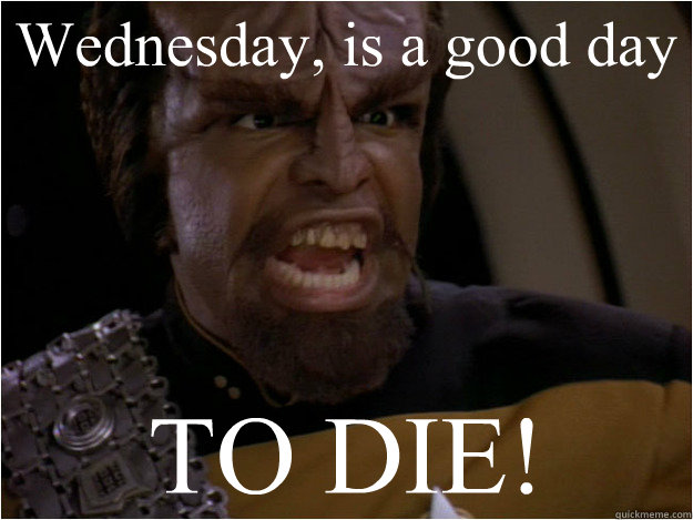 Wednesday, is a good day TO DIE!  Klingon