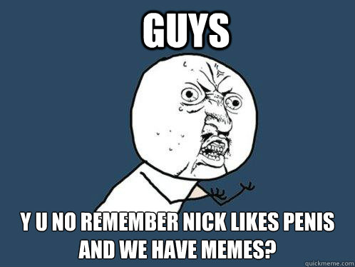 GUYS y u no remember nick likes penis and we have memes?  Y U No