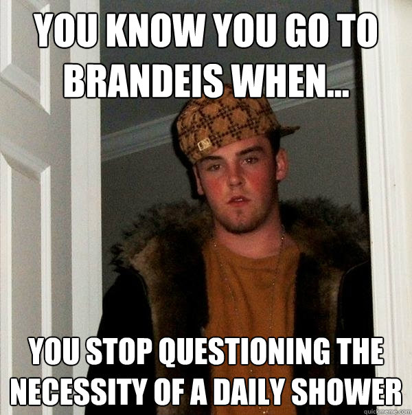 You know you go to brandeis when... you stop questioning the necessity of a daily shower  Scumbag Steve