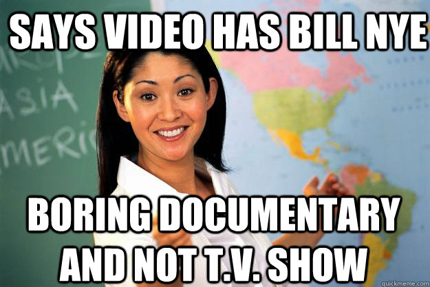 Says video has Bill Nye Boring documentary and not t.v. show  Unhelpful High School Teacher