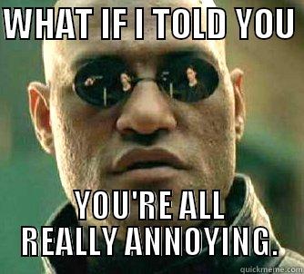 WHAT IF I TOLD YOU  YOU'RE ALL REALLY ANNOYING. Matrix Morpheus