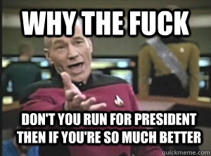 why the fuck don't you run for president then if you're so much better  Annoyed Picard