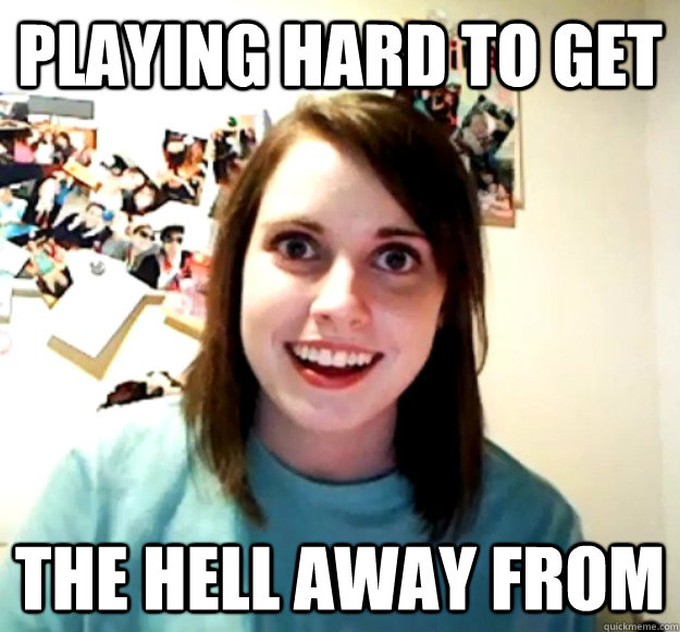 playing hard to get the hell away from  Overly Attached Girlfriend