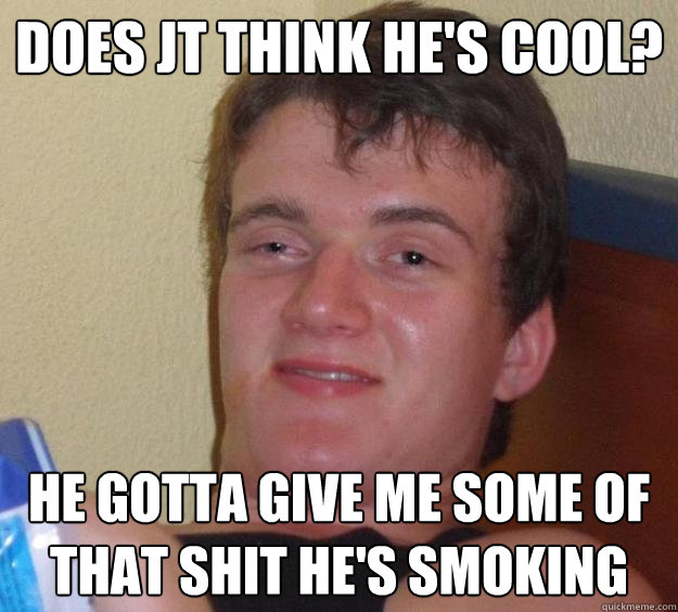 Does Jt think he's cool? He gotta give me some of that shit he's smoking - Does Jt think he's cool? He gotta give me some of that shit he's smoking  10 Guy