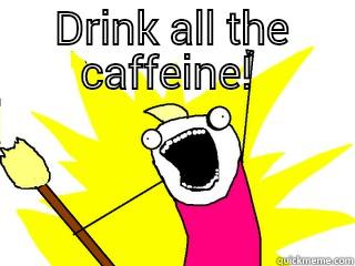 DRINK ALL THE CAFFEINE!   All The Things