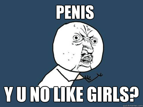 Penis y u no like girls?  Y U No