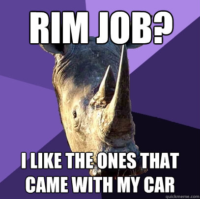 Rim job? I like the ones that came with my car  Sexually Oblivious Rhino