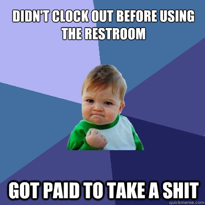 Didn't clock out before using the restroom got paid to take a shit  Success Kid