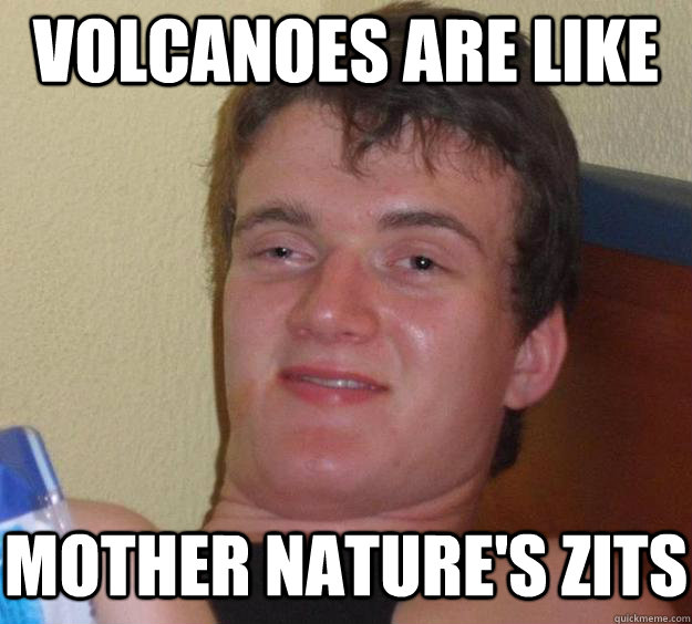 Volcanoes are like mother nature's zits - Volcanoes are like mother nature's zits  10 Guy