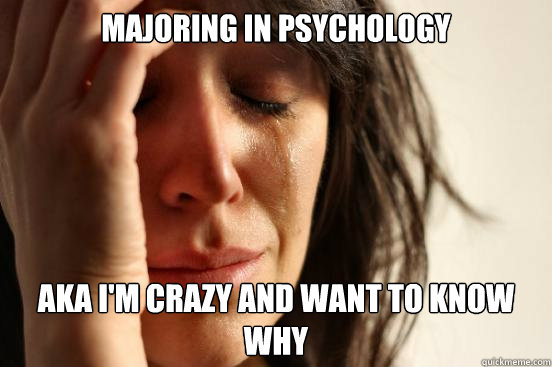 Majoring in Psychology AkA I'm crazy and want to know why  First World Problems