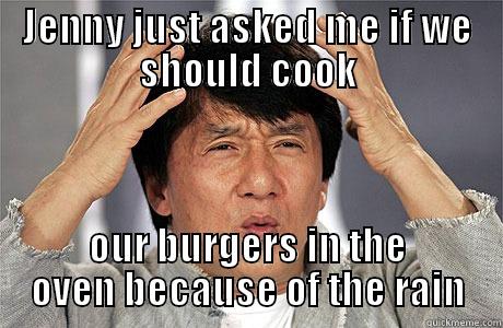 JENNY JUST ASKED ME IF WE SHOULD COOK OUR BURGERS IN THE OVEN BECAUSE OF THE RAIN EPIC JACKIE CHAN