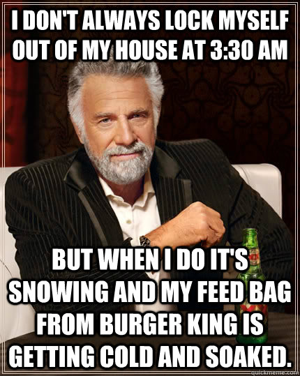 I don't always lock myself out of my house at 3:30 am But when I do it's snowing and my feed bag from burger king is getting cold and soaked.   The Most Interesting Man In The World