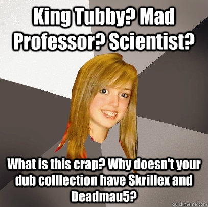 King Tubby? Mad Professor? Scientist? What is this crap? Why doesn't your dub colllection have Skrillex and Deadmau5? - King Tubby? Mad Professor? Scientist? What is this crap? Why doesn't your dub colllection have Skrillex and Deadmau5?  Musically Oblivious 8th Grader