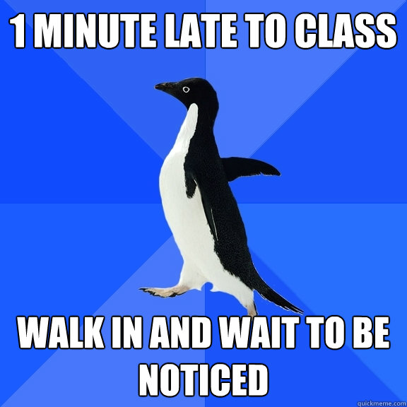 1 Minute late to class Walk in and wait to be noticed
  Socially Awkward Penguin