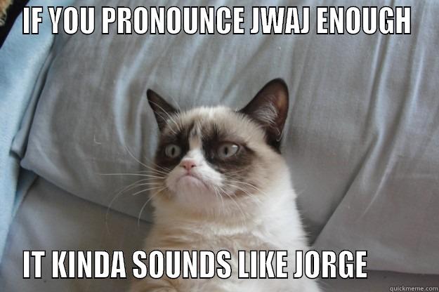 IF YOU PRONOUNCE JWAJ ENOUGH IT KINDA SOUNDS LIKE JORGE         Grumpy Cat