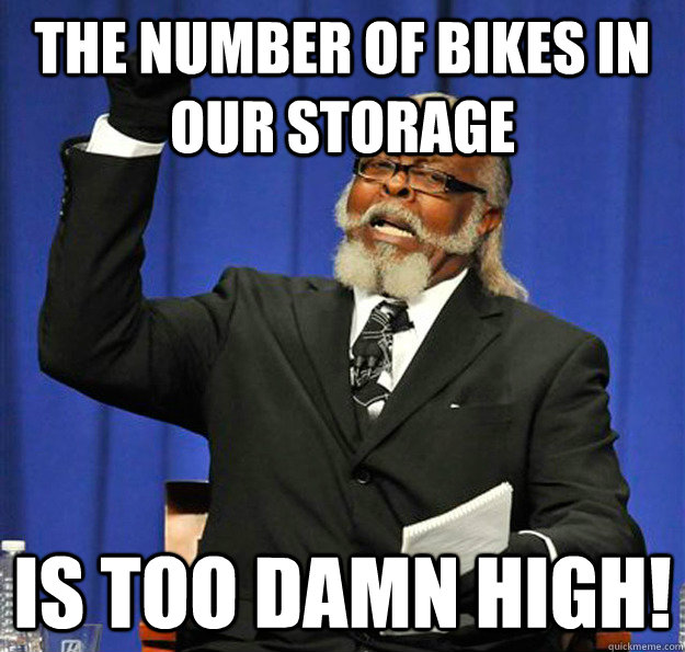 The number of bikes in our storage Is too damn high!  Jimmy McMillan