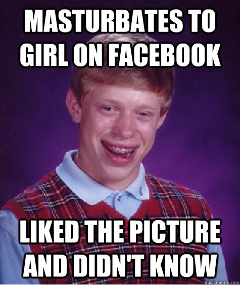 Masturbates to girl on facebook Liked the picture and didn't know  Bad Luck Brian