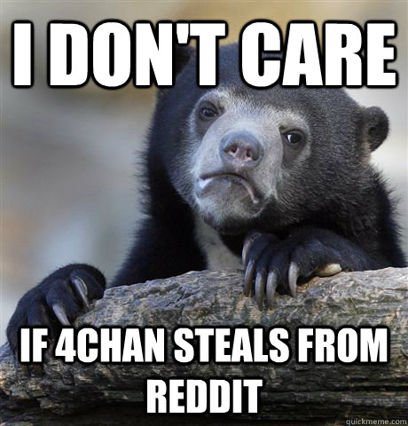 I don't care  if 4chan steals from reddit  Confession Bear