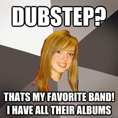 DUBSTEP? thats my favorite band! i have all their albums  Musically Oblivious 8th Grader