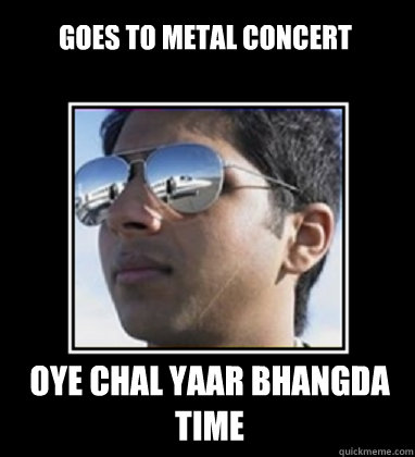 goes to metal concert Oye chal yaar bhangda time  Rich Delhi Boy