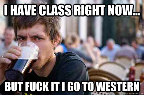 I have class right now... But fuck it i go to western  Lazy College Senior