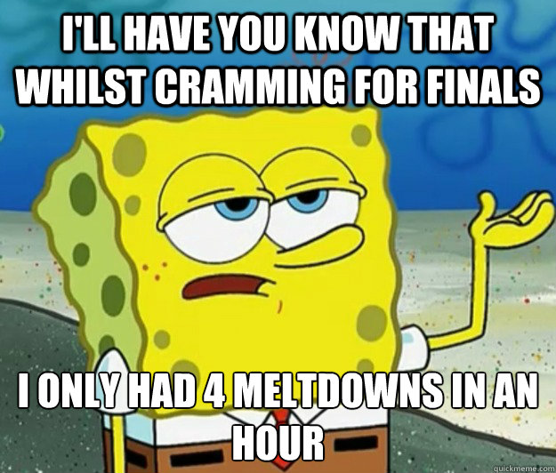 I'll have you know that whilst cramming for finals I only had 4 meltdowns in an hour - I'll have you know that whilst cramming for finals I only had 4 meltdowns in an hour  Tough Spongebob