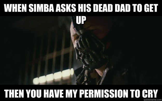 when simba asks his dead dad to get up Then you have my permission to cry  Badass Bane