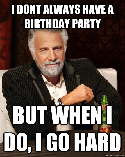 I dont always have a birthday party But when i do, I go hard - I dont always have a birthday party But when i do, I go hard  The Most Interesting Man In The World