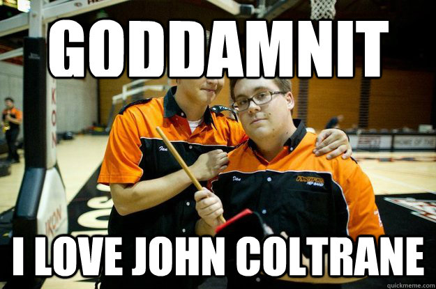 GODDAMNIT I love john coltrane - GODDAMNIT I love john coltrane  hey dan!!!!