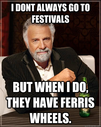 I dont Always go to Festivals but when I do, They have Ferris wheels.  The Most Interesting Man In The World