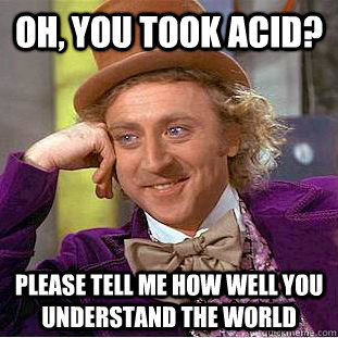 Oh, you took acid? Please tell me how well you understand the world  Condescending Wonka