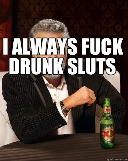 i always fuck drunk sluts  The Most Interesting Man In The World