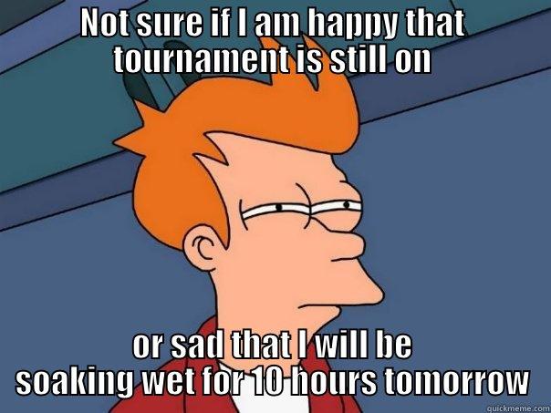 NOT SURE IF I AM HAPPY THAT TOURNAMENT IS STILL ON OR SAD THAT I WILL BE SOAKING WET FOR 10 HOURS TOMORROW Futurama Fry