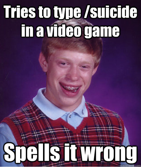 Tries to type /suicide in a video game Spells it wrong  Bad Luck Brian